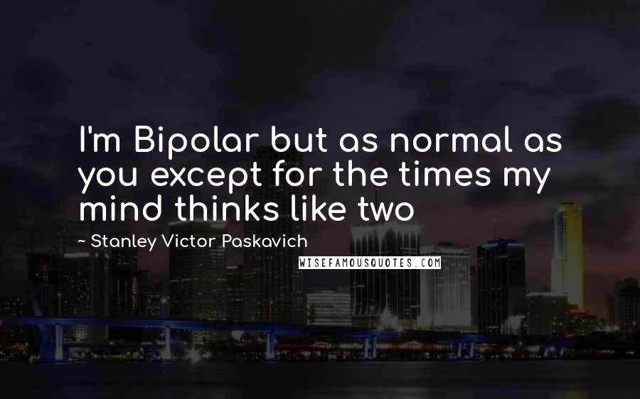 Stanley Victor Paskavich Quotes: I'm Bipolar but as normal as you except for the times my mind thinks like two