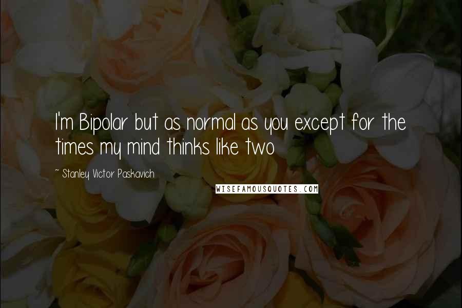Stanley Victor Paskavich Quotes: I'm Bipolar but as normal as you except for the times my mind thinks like two