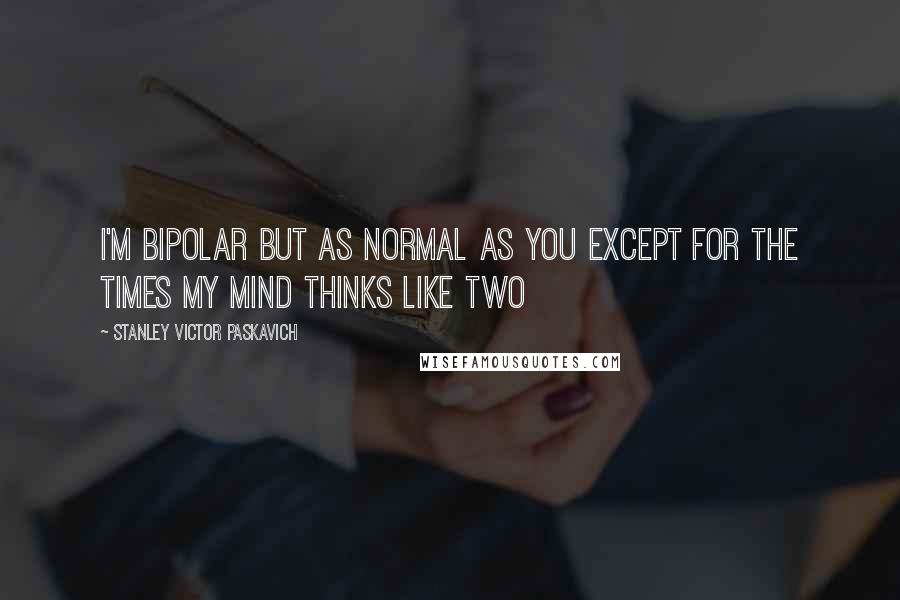 Stanley Victor Paskavich Quotes: I'm Bipolar but as normal as you except for the times my mind thinks like two