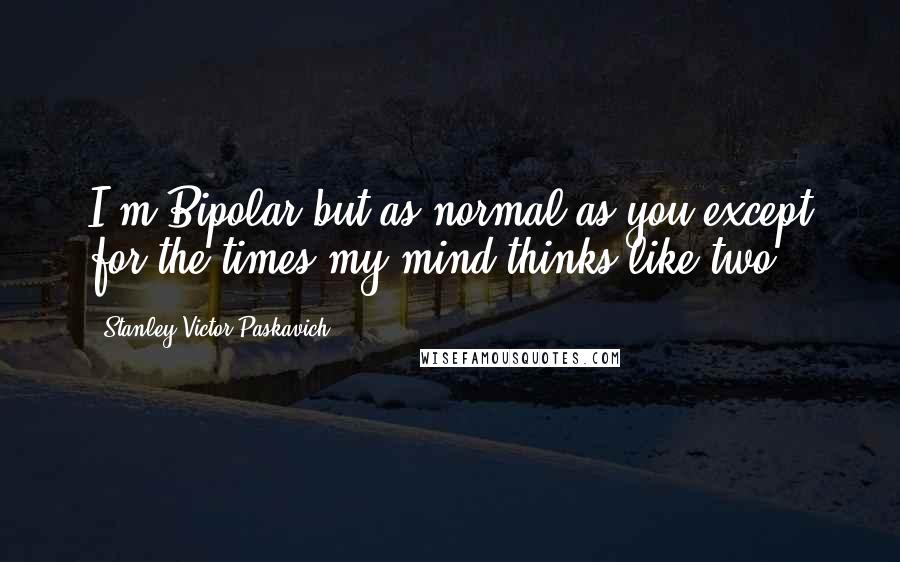 Stanley Victor Paskavich Quotes: I'm Bipolar but as normal as you except for the times my mind thinks like two