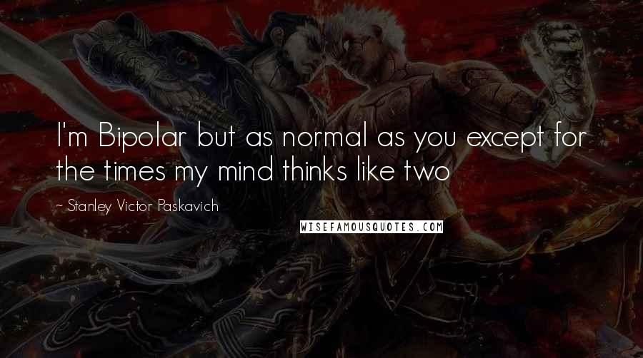 Stanley Victor Paskavich Quotes: I'm Bipolar but as normal as you except for the times my mind thinks like two