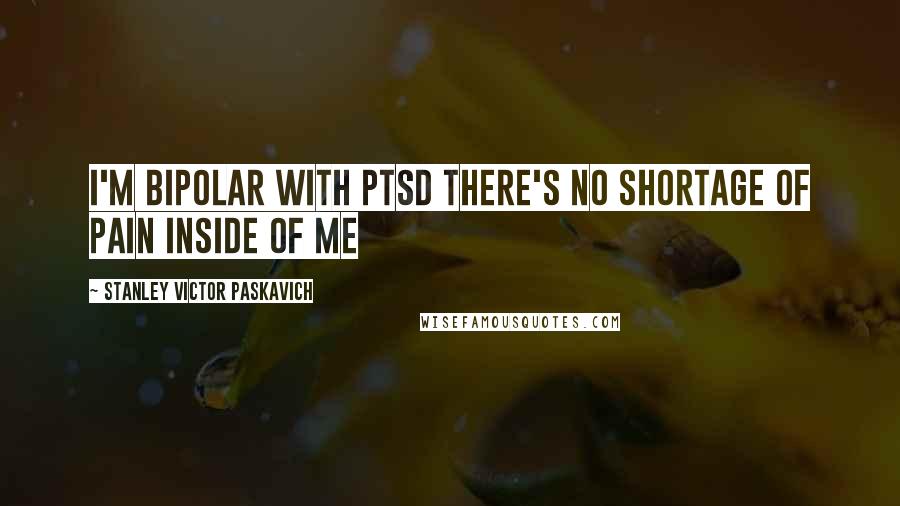 Stanley Victor Paskavich Quotes: I'm Bipolar with PTSD there's no shortage of pain inside of me