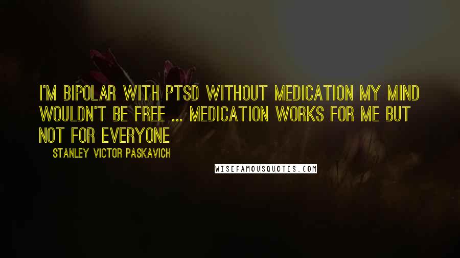 Stanley Victor Paskavich Quotes: I'm Bipolar with PTSD without medication my mind wouldn't be free ... Medication works for me but not for everyone