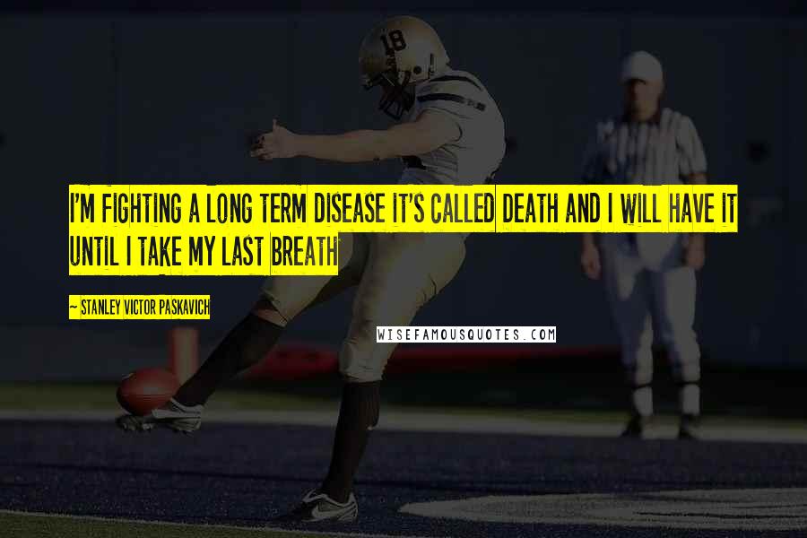 Stanley Victor Paskavich Quotes: I'm fighting a long term disease it's called Death and I will have it until I take my last breath