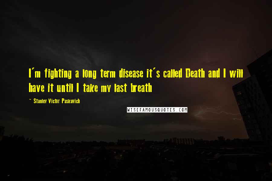 Stanley Victor Paskavich Quotes: I'm fighting a long term disease it's called Death and I will have it until I take my last breath