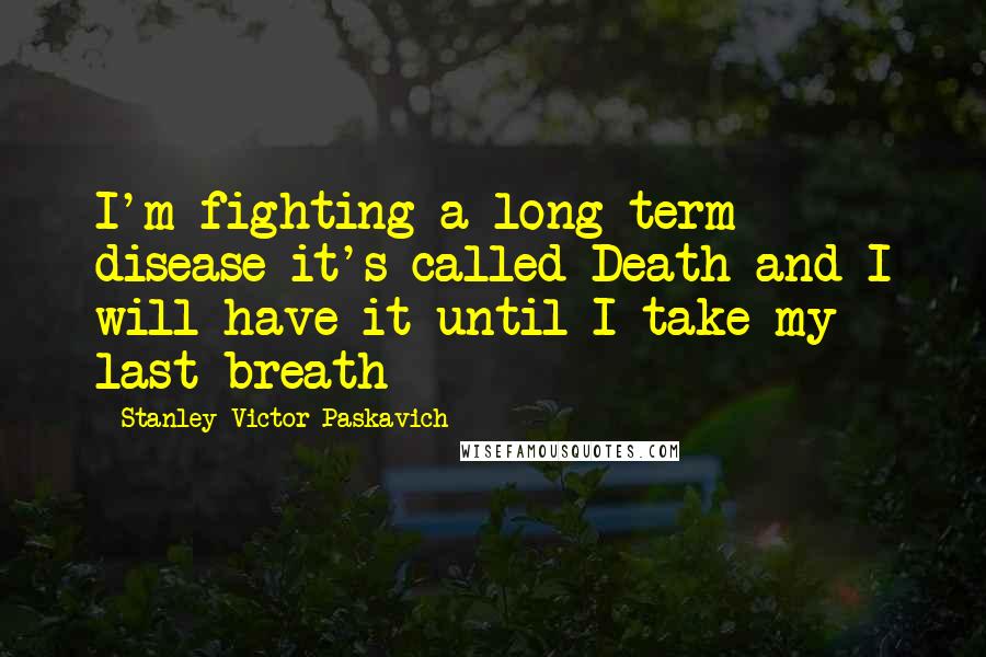 Stanley Victor Paskavich Quotes: I'm fighting a long term disease it's called Death and I will have it until I take my last breath