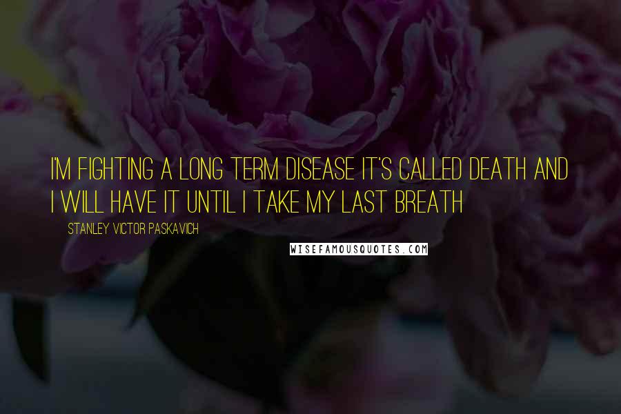 Stanley Victor Paskavich Quotes: I'm fighting a long term disease it's called Death and I will have it until I take my last breath