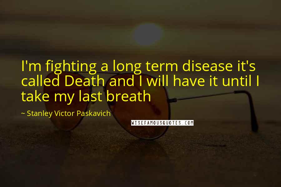 Stanley Victor Paskavich Quotes: I'm fighting a long term disease it's called Death and I will have it until I take my last breath