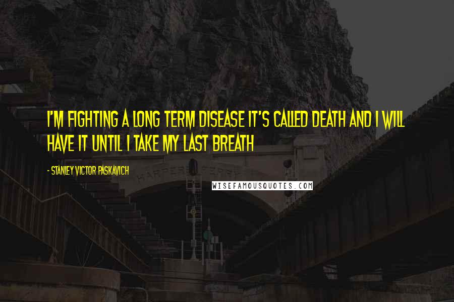 Stanley Victor Paskavich Quotes: I'm fighting a long term disease it's called Death and I will have it until I take my last breath