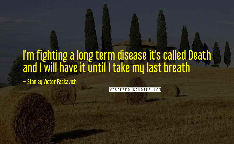 Stanley Victor Paskavich Quotes: I'm fighting a long term disease it's called Death and I will have it until I take my last breath