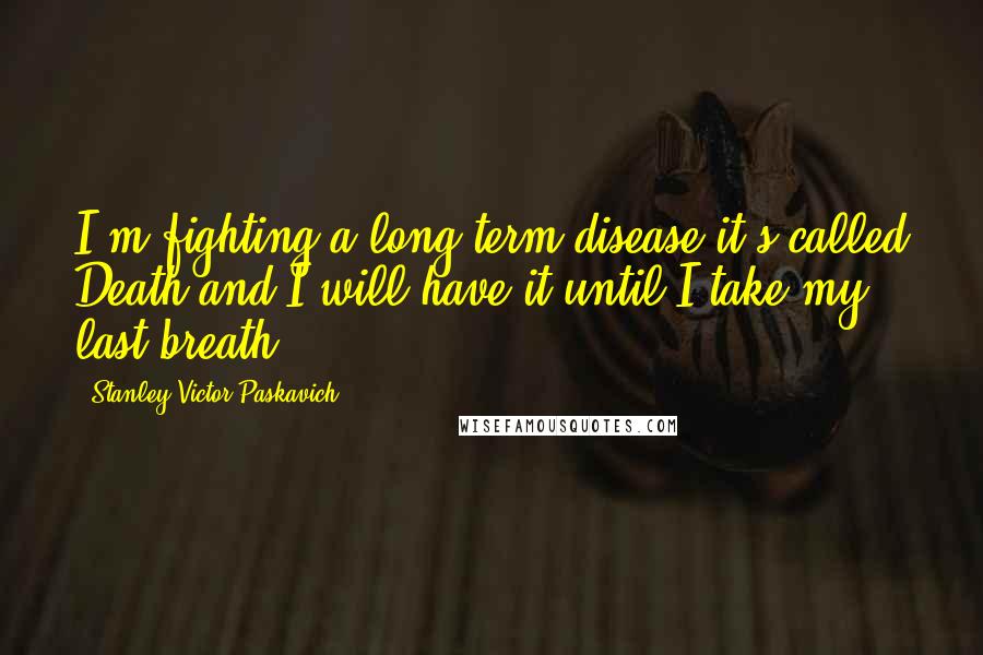 Stanley Victor Paskavich Quotes: I'm fighting a long term disease it's called Death and I will have it until I take my last breath