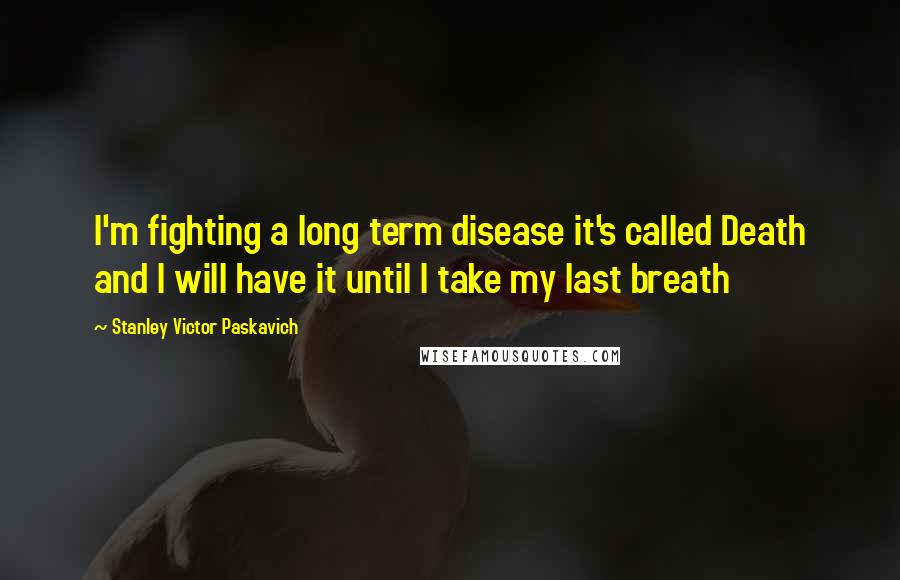 Stanley Victor Paskavich Quotes: I'm fighting a long term disease it's called Death and I will have it until I take my last breath