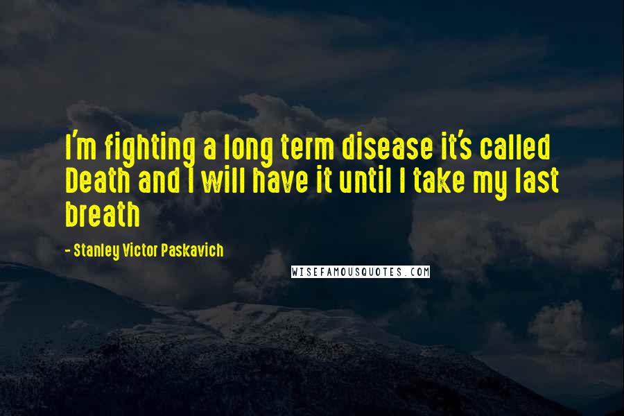 Stanley Victor Paskavich Quotes: I'm fighting a long term disease it's called Death and I will have it until I take my last breath