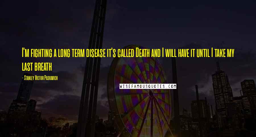 Stanley Victor Paskavich Quotes: I'm fighting a long term disease it's called Death and I will have it until I take my last breath