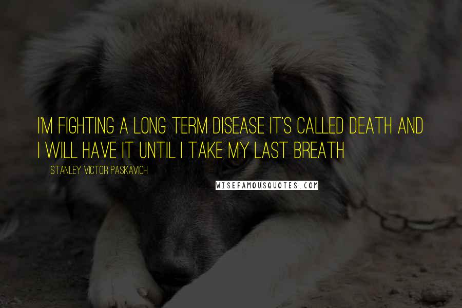 Stanley Victor Paskavich Quotes: I'm fighting a long term disease it's called Death and I will have it until I take my last breath