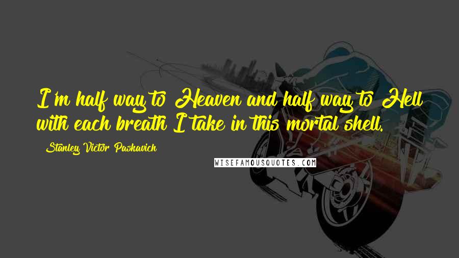 Stanley Victor Paskavich Quotes: I'm half way to Heaven and half way to Hell with each breath I take in this mortal shell.