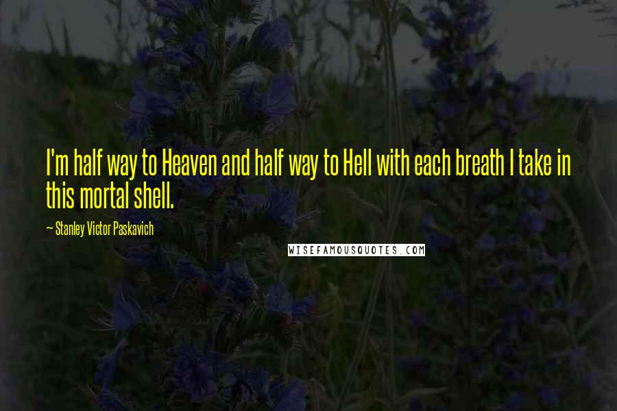 Stanley Victor Paskavich Quotes: I'm half way to Heaven and half way to Hell with each breath I take in this mortal shell.