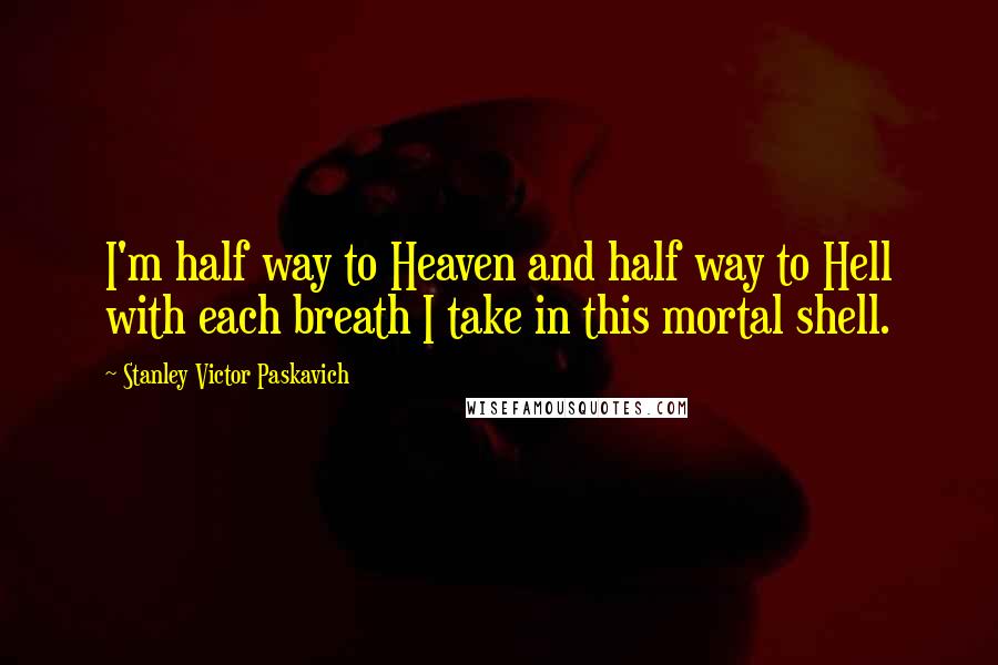 Stanley Victor Paskavich Quotes: I'm half way to Heaven and half way to Hell with each breath I take in this mortal shell.