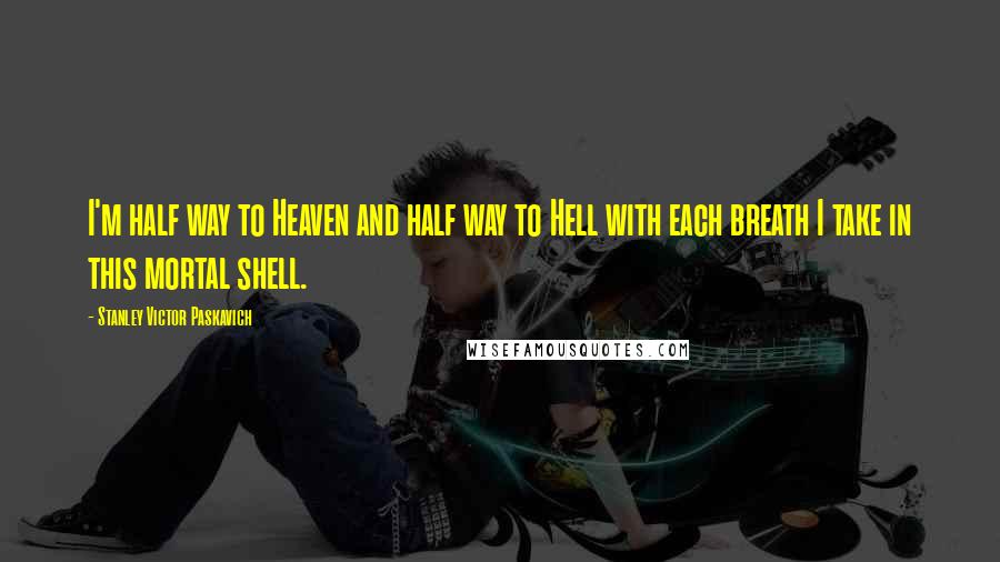 Stanley Victor Paskavich Quotes: I'm half way to Heaven and half way to Hell with each breath I take in this mortal shell.