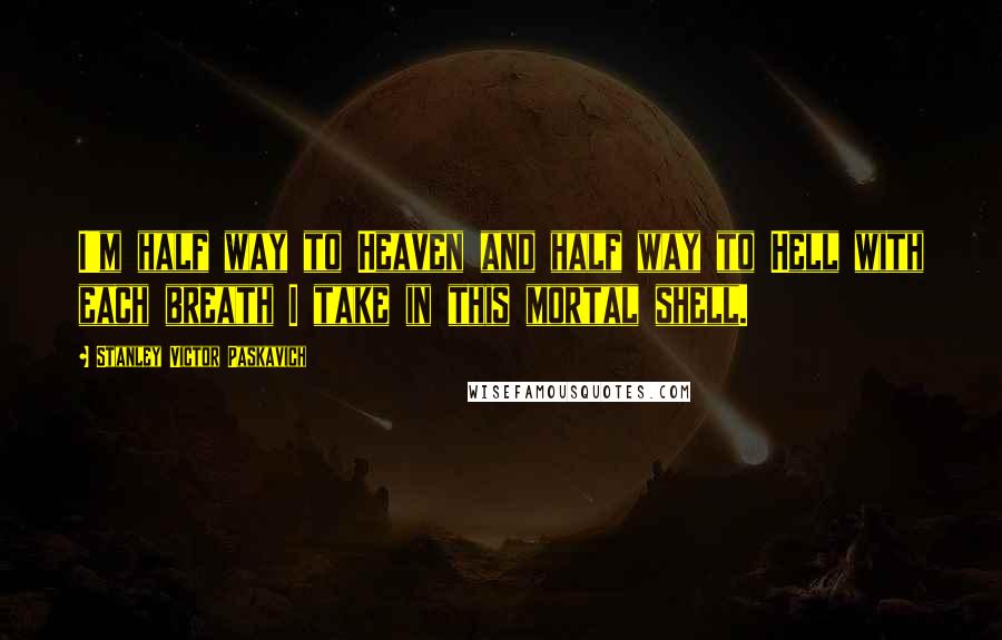 Stanley Victor Paskavich Quotes: I'm half way to Heaven and half way to Hell with each breath I take in this mortal shell.