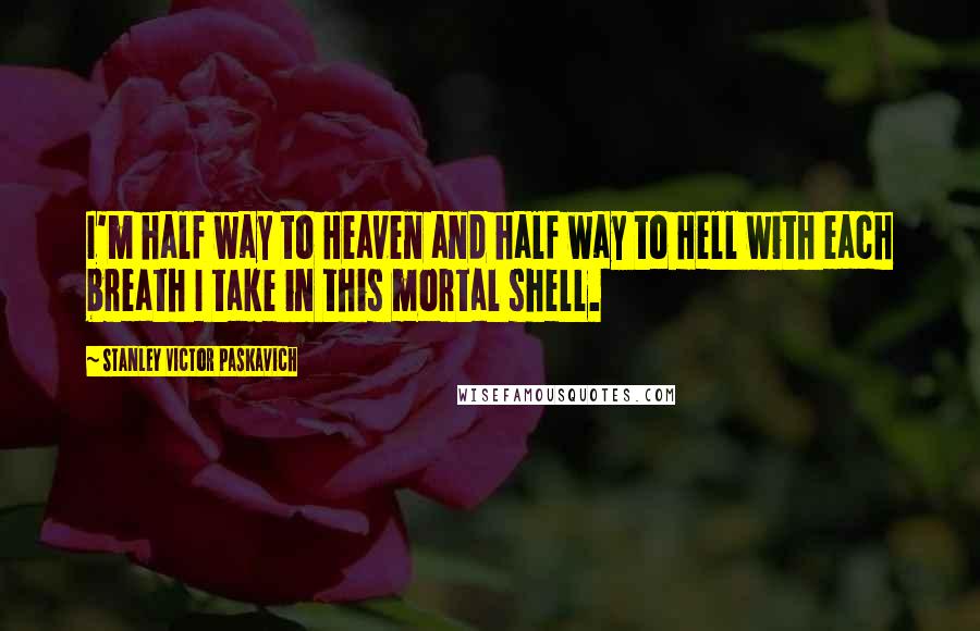 Stanley Victor Paskavich Quotes: I'm half way to Heaven and half way to Hell with each breath I take in this mortal shell.