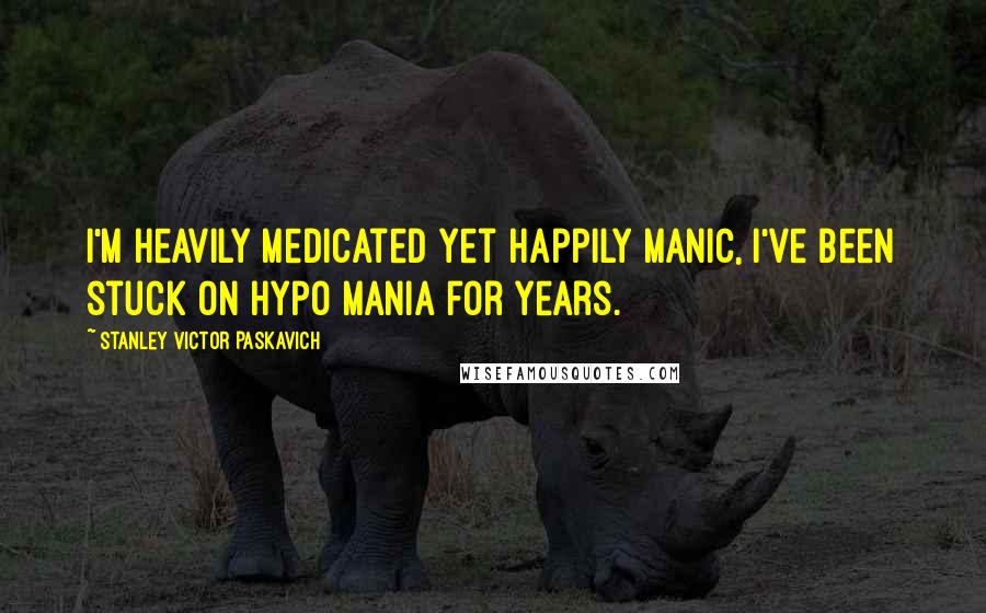 Stanley Victor Paskavich Quotes: I'm heavily medicated yet happily manic, I've been stuck on hypo mania for years.