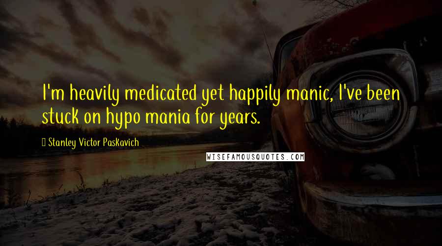 Stanley Victor Paskavich Quotes: I'm heavily medicated yet happily manic, I've been stuck on hypo mania for years.