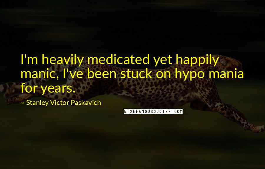 Stanley Victor Paskavich Quotes: I'm heavily medicated yet happily manic, I've been stuck on hypo mania for years.