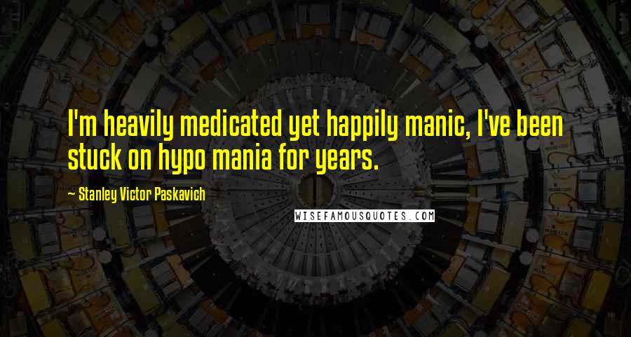 Stanley Victor Paskavich Quotes: I'm heavily medicated yet happily manic, I've been stuck on hypo mania for years.