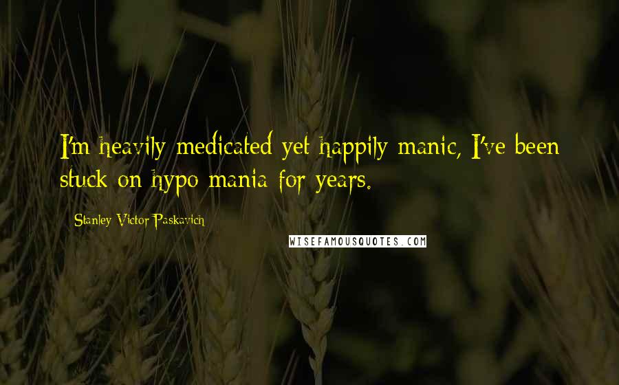 Stanley Victor Paskavich Quotes: I'm heavily medicated yet happily manic, I've been stuck on hypo mania for years.