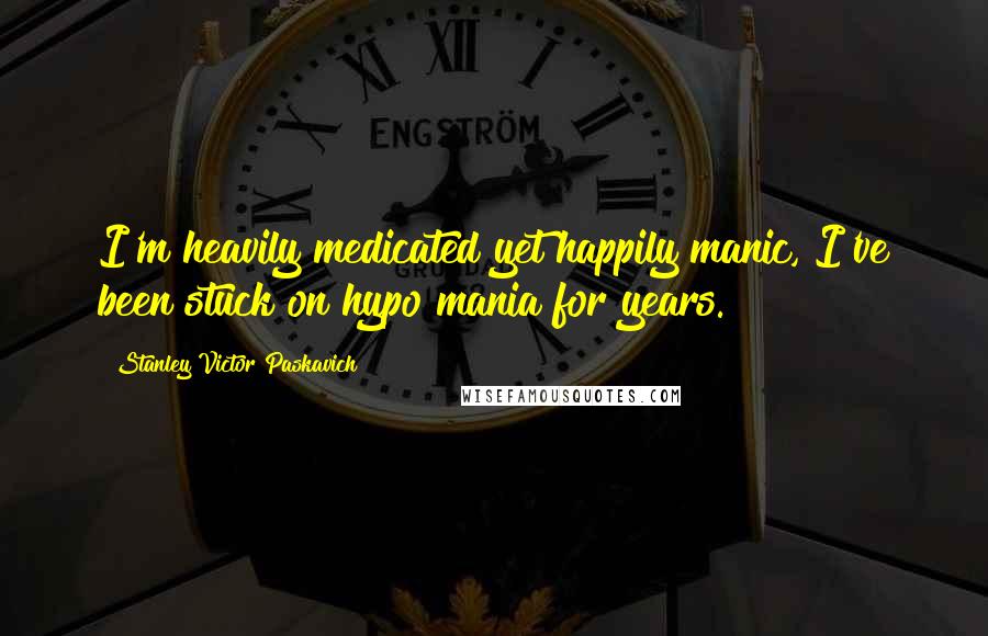 Stanley Victor Paskavich Quotes: I'm heavily medicated yet happily manic, I've been stuck on hypo mania for years.