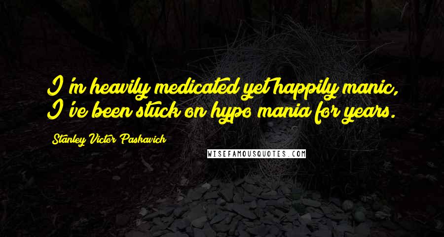 Stanley Victor Paskavich Quotes: I'm heavily medicated yet happily manic, I've been stuck on hypo mania for years.