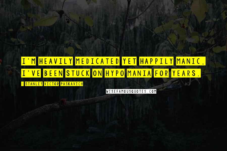 Stanley Victor Paskavich Quotes: I'm heavily medicated yet happily manic, I've been stuck on hypo mania for years.