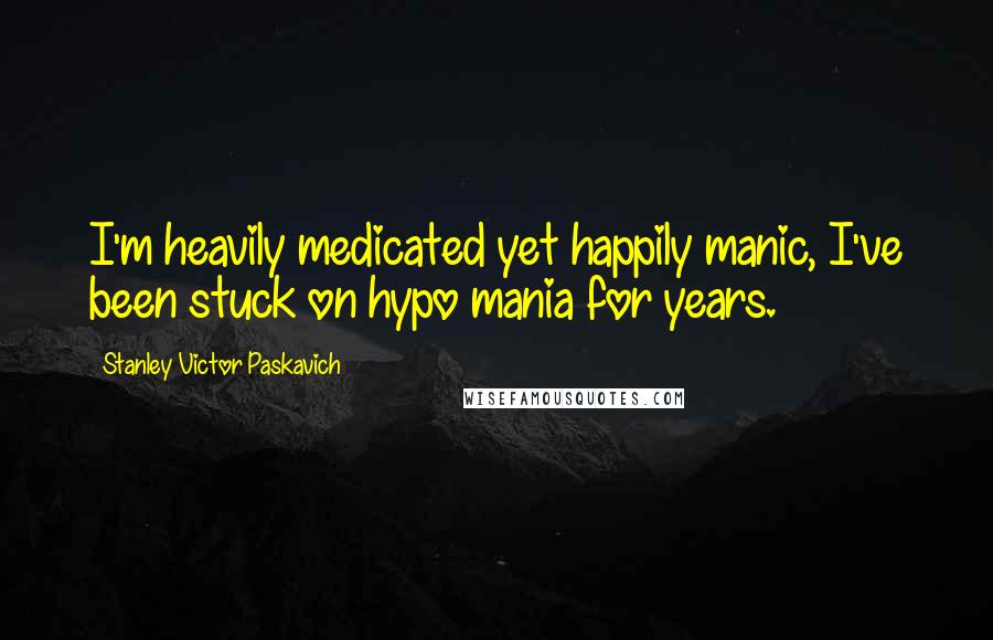 Stanley Victor Paskavich Quotes: I'm heavily medicated yet happily manic, I've been stuck on hypo mania for years.