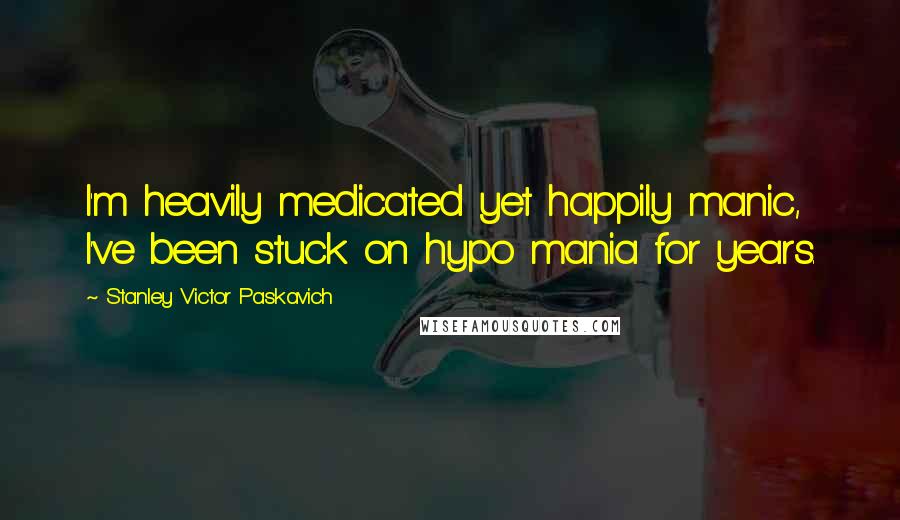 Stanley Victor Paskavich Quotes: I'm heavily medicated yet happily manic, I've been stuck on hypo mania for years.