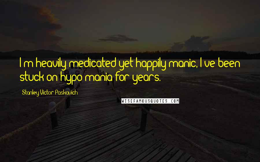 Stanley Victor Paskavich Quotes: I'm heavily medicated yet happily manic, I've been stuck on hypo mania for years.