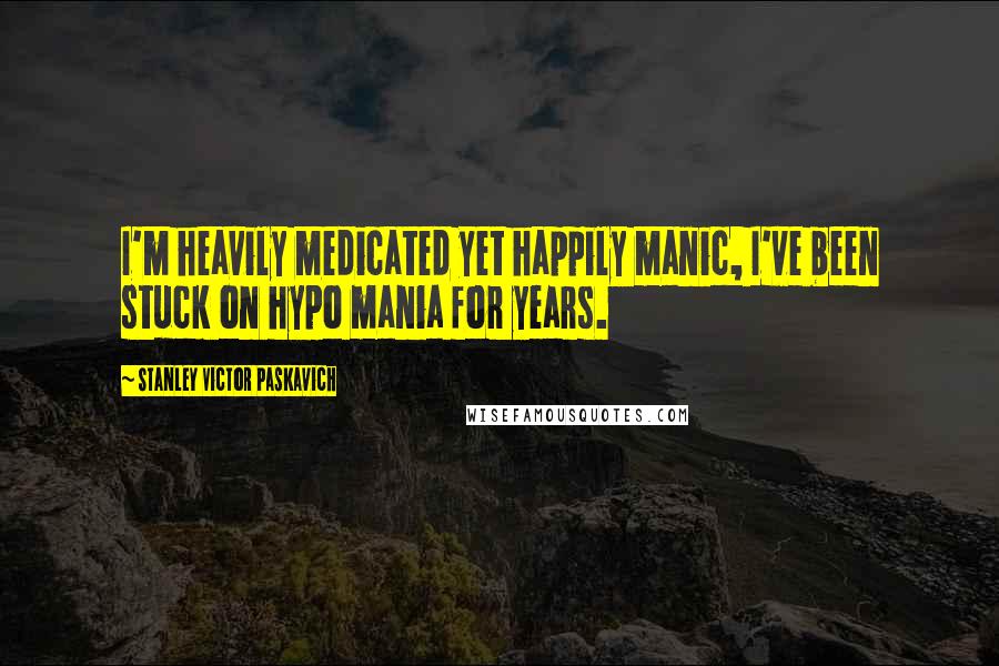 Stanley Victor Paskavich Quotes: I'm heavily medicated yet happily manic, I've been stuck on hypo mania for years.