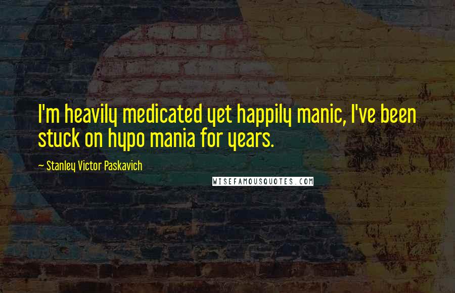 Stanley Victor Paskavich Quotes: I'm heavily medicated yet happily manic, I've been stuck on hypo mania for years.