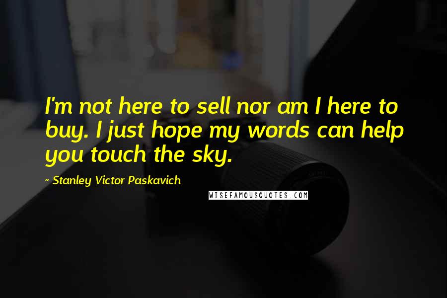 Stanley Victor Paskavich Quotes: I'm not here to sell nor am I here to buy. I just hope my words can help you touch the sky.