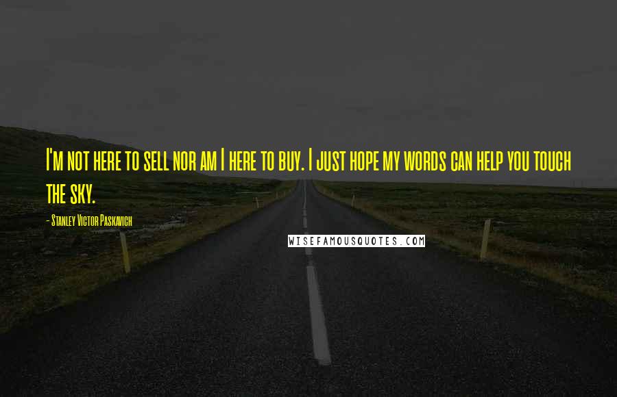 Stanley Victor Paskavich Quotes: I'm not here to sell nor am I here to buy. I just hope my words can help you touch the sky.