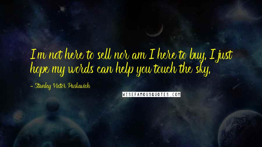 Stanley Victor Paskavich Quotes: I'm not here to sell nor am I here to buy. I just hope my words can help you touch the sky.