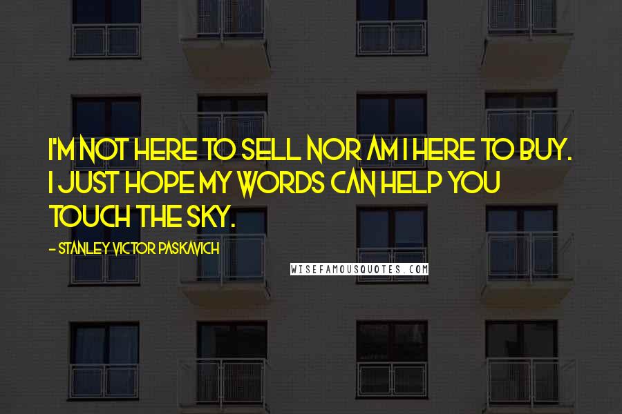 Stanley Victor Paskavich Quotes: I'm not here to sell nor am I here to buy. I just hope my words can help you touch the sky.