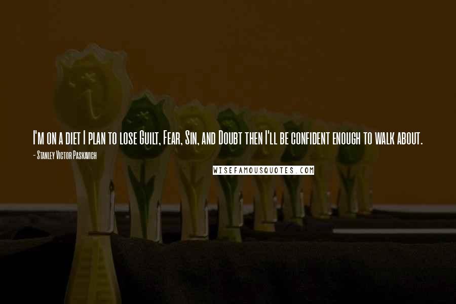 Stanley Victor Paskavich Quotes: I'm on a diet I plan to lose Guilt, Fear, Sin, and Doubt then I'll be confident enough to walk about.