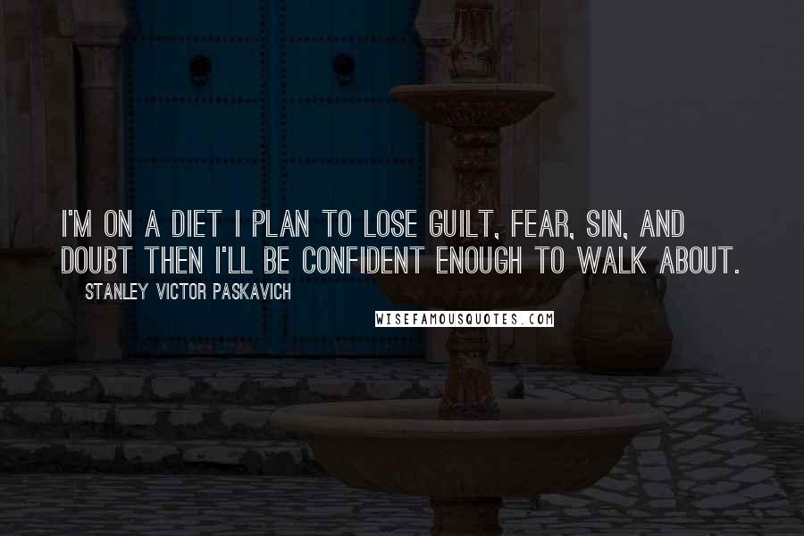 Stanley Victor Paskavich Quotes: I'm on a diet I plan to lose Guilt, Fear, Sin, and Doubt then I'll be confident enough to walk about.