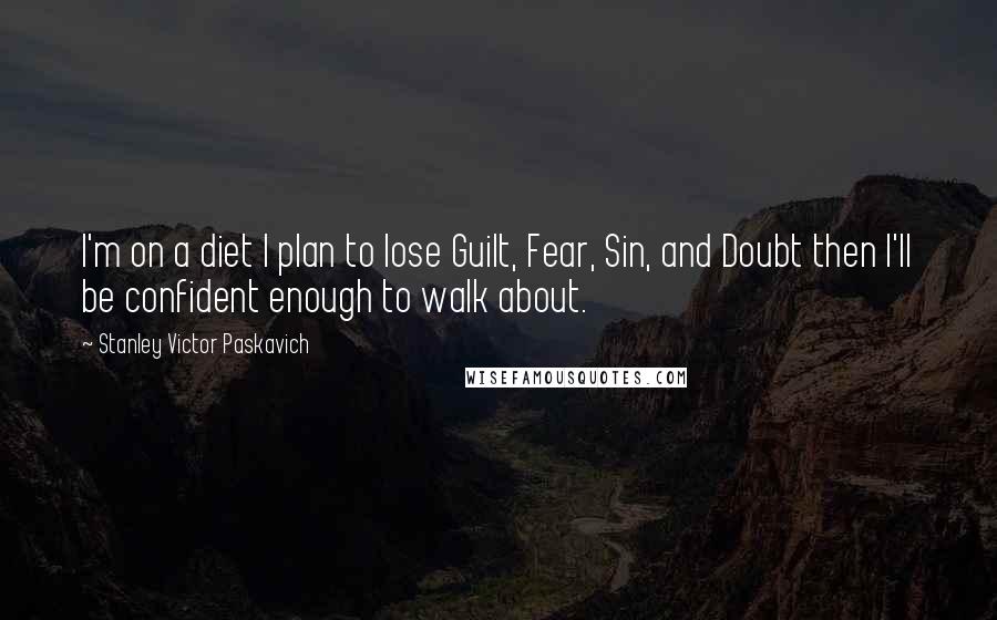 Stanley Victor Paskavich Quotes: I'm on a diet I plan to lose Guilt, Fear, Sin, and Doubt then I'll be confident enough to walk about.