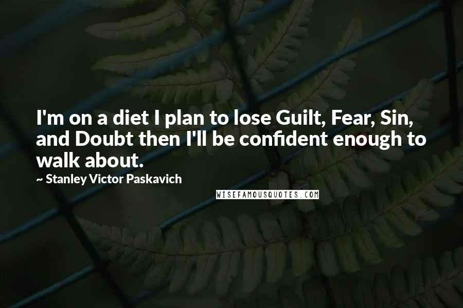 Stanley Victor Paskavich Quotes: I'm on a diet I plan to lose Guilt, Fear, Sin, and Doubt then I'll be confident enough to walk about.