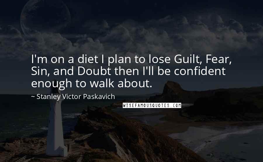 Stanley Victor Paskavich Quotes: I'm on a diet I plan to lose Guilt, Fear, Sin, and Doubt then I'll be confident enough to walk about.