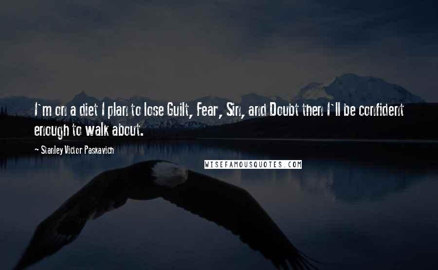 Stanley Victor Paskavich Quotes: I'm on a diet I plan to lose Guilt, Fear, Sin, and Doubt then I'll be confident enough to walk about.