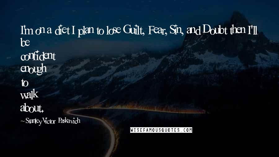 Stanley Victor Paskavich Quotes: I'm on a diet I plan to lose Guilt, Fear, Sin, and Doubt then I'll be confident enough to walk about.