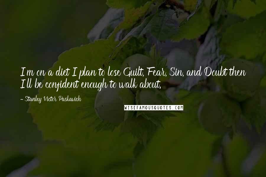 Stanley Victor Paskavich Quotes: I'm on a diet I plan to lose Guilt, Fear, Sin, and Doubt then I'll be confident enough to walk about.